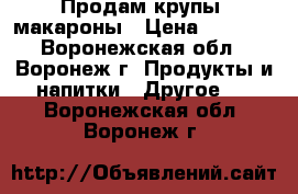 Продам крупы, макароны › Цена ­ 35-40 - Воронежская обл., Воронеж г. Продукты и напитки » Другое   . Воронежская обл.,Воронеж г.